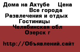 Дома на Ахтубе. › Цена ­ 500 - Все города Развлечения и отдых » Гостиницы   . Челябинская обл.,Озерск г.